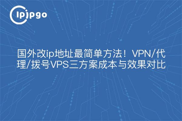 国外改ip地址最简单方法！VPN/代理/拨号VPS三方案成本与效果对比