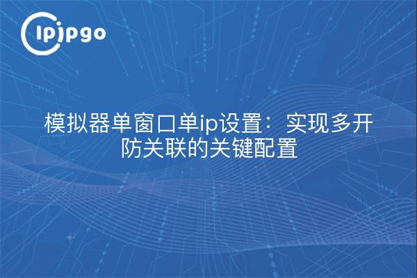 模拟器单窗口单ip设置：实现多开防关联的关键配置