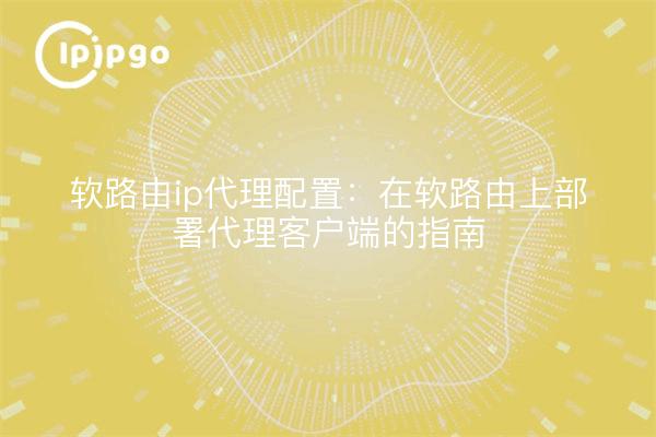 软路由ip代理配置：在软路由上部署代理客户端的指南