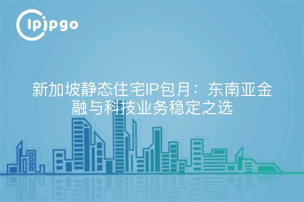 新加坡静态住宅IP包月：东南亚金融与科技业务稳定之选
