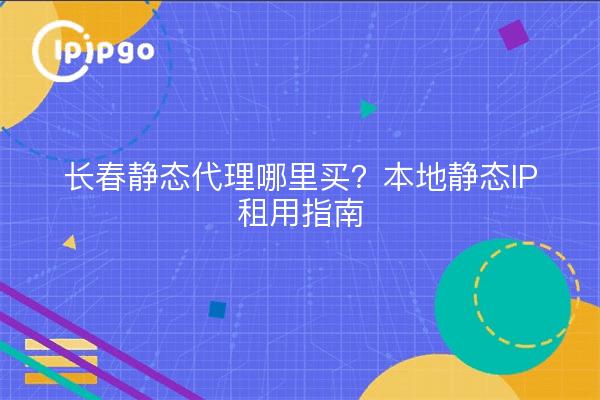 长春静态代理哪里买？本地静态IP租用指南