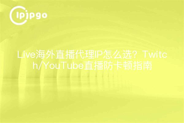 Live海外直播代理IP怎么选？Twitch/YouTube直播防卡顿指南