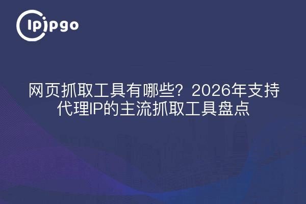 网页抓取工具有哪些?2026年支持代理IP的主流抓取工具盘点
