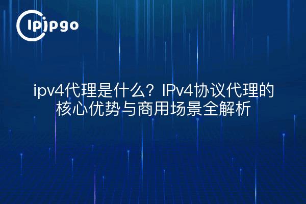 ipv4代理是什么？IPv4协议代理的核心优势与商用场景全解析