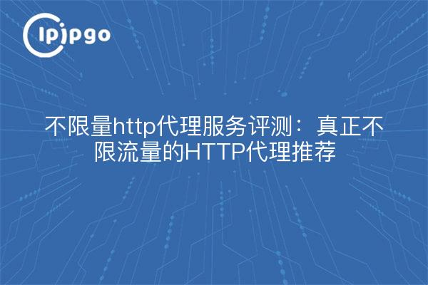 不限量http代理服务评测：真正不限流量的HTTP代理推荐