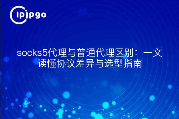 socks5代理与普通代理区别:一文读懂协议差异与选型指南