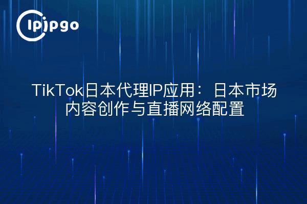 TikTok日本代理IP应用：日本市场内容创作与直播网络配置