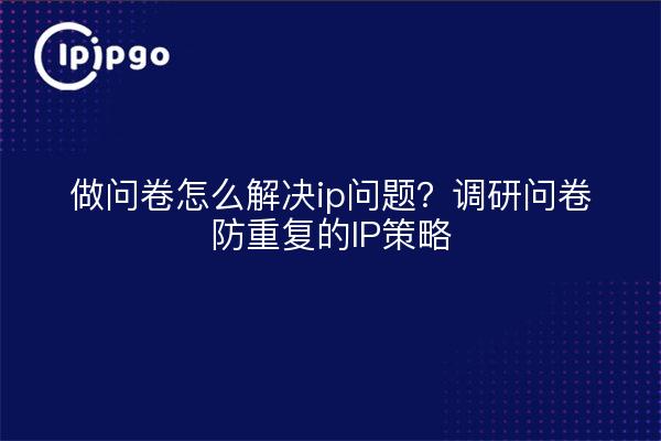 做问卷怎么解决ip问题？调研问卷防重复的IP策略