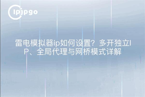雷电模拟器ip如何设置？多开独立IP、全局代理与网桥模式详解