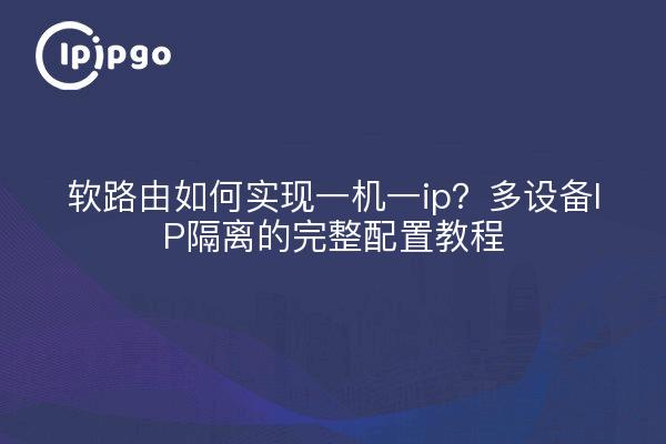 软路由如何实现一机一ip？多设备IP隔离的完整配置教程