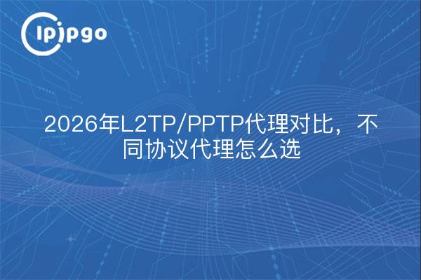 2026年L2TP/PPTP代理对比，不同协议代理怎么选
