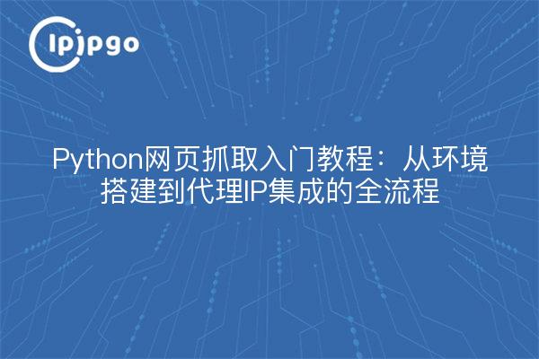 Python网页抓取入门教程:从环境搭建到代理IP集成的全流程