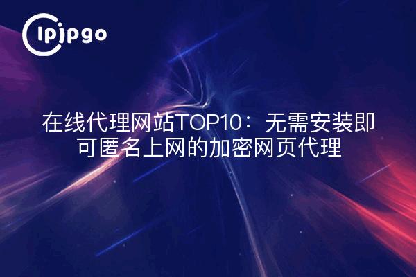 在线代理网站TOP10：无需安装即可匿名上网的加密网页代理