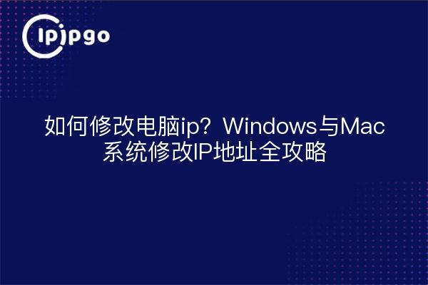 如何修改电脑ip？Windows与Mac系统修改IP地址全攻略