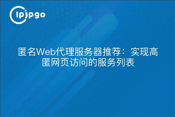 匿名Web代理服务器推荐：实现高匿网页访问的服务列表
