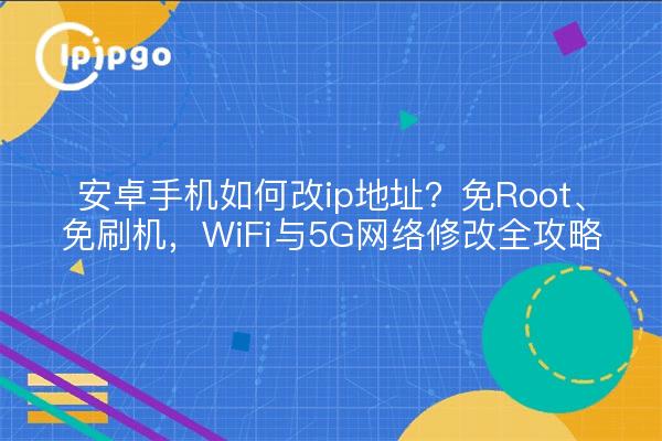 安卓手机如何改ip地址？免Root、免刷机，WiFi与5G网络修改全攻略