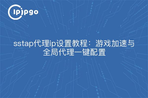 sstap代理ip设置教程：游戏加速与全局代理一键配置