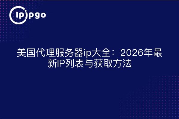 美国代理服务器ip大全：2026年最新IP列表与获取方法