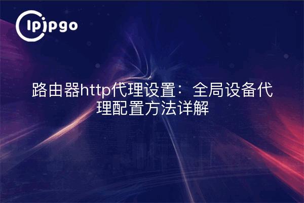 路由器http代理设置：全局设备代理配置方法详解
