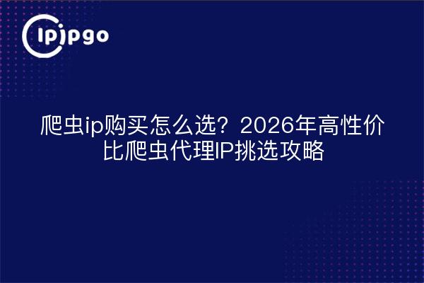 爬虫ip购买怎么选？2026年高性价比爬虫代理IP挑选攻略