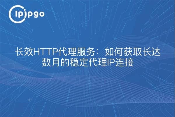 长效HTTP代理服务：如何获取长达数月的稳定代理IP连接