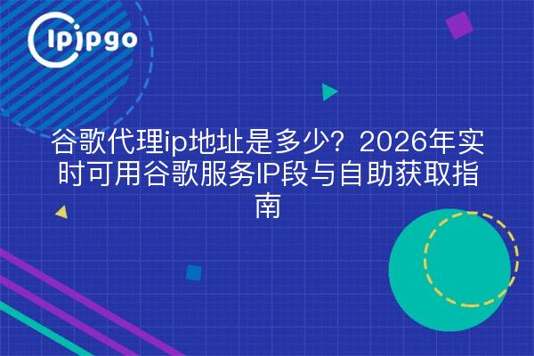 谷歌代理ip地址是多少？2026年实时可用谷歌服务IP段与自助获取指南