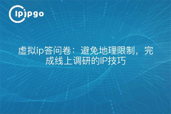 虚拟ip答问卷：避免地理限制，完成线上调研的IP技巧