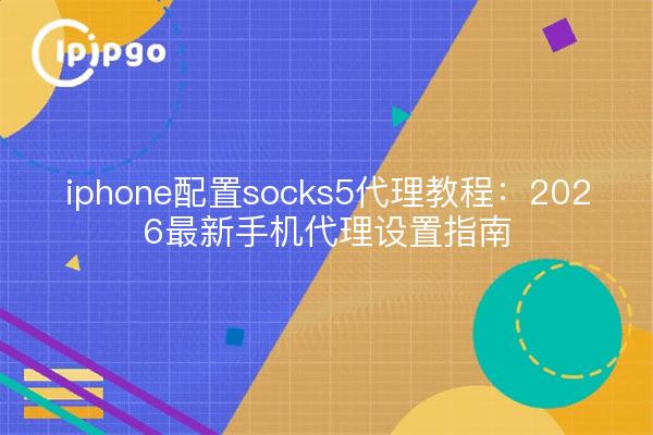 iphone配置socks5代理教程：2026最新手机代理设置指南