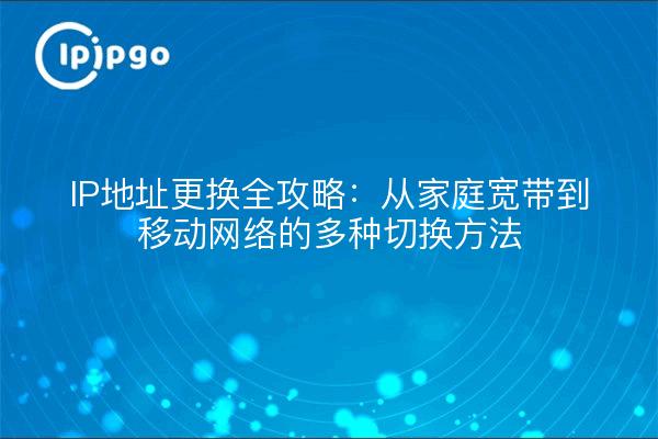 IP地址更换全攻略：从家庭宽带到移动网络的多种切换方法
