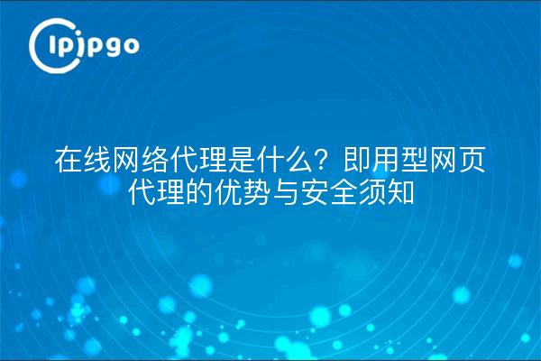 在线网络代理是什么?即用型网页代理的优势与安全须知