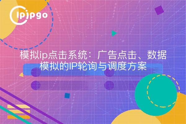 模拟ip点击系统：广告点击、数据模拟的IP轮询与调度方案