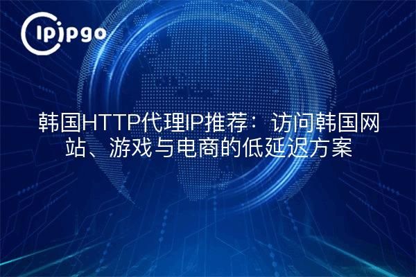 韩国HTTP代理IP推荐：访问韩国网站、游戏与电商的低延迟方案
