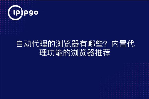 自动代理的浏览器有哪些?内置代理功能的浏览器推荐
