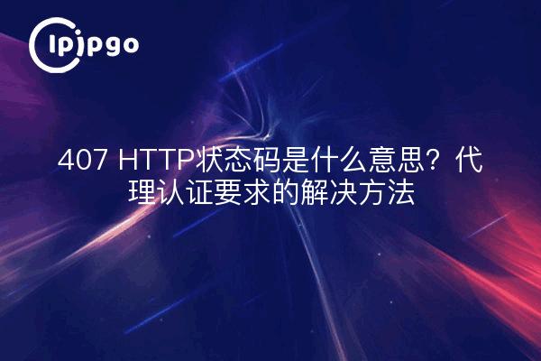 407 HTTP状态码是什么意思？代理认证要求的解决方法