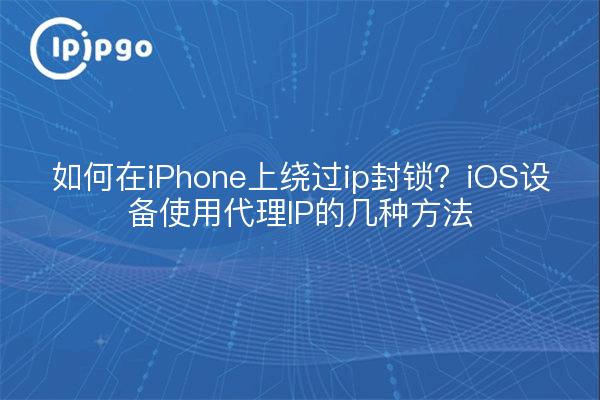 如何在iPhone上绕过ip封锁?iOS设备使用代理IP的几种方法
