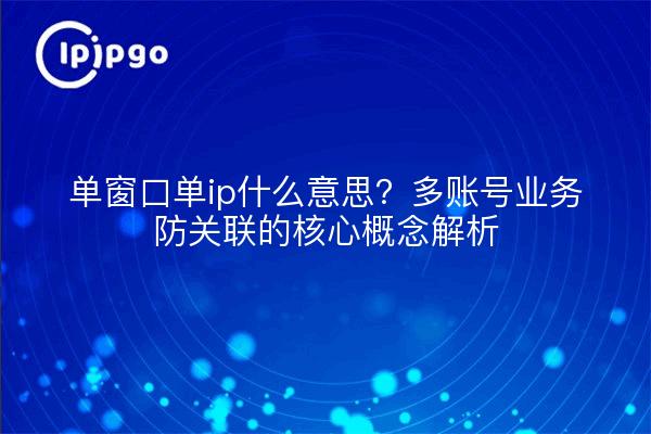 单窗口单ip什么意思？多账号业务防关联的核心概念解析