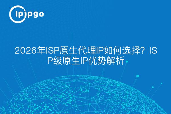 2026年ISP原生代理IP如何选择？ISP级原生IP优势解析
