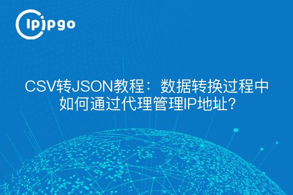 CSV转JSON教程：数据转换过程中如何通过代理管理IP地址？