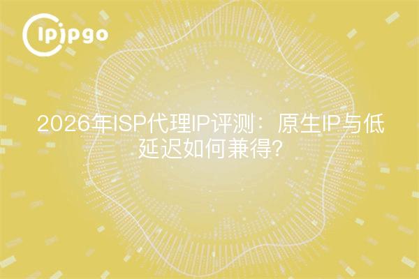 2026年ISP代理IP评测：原生IP与低延迟如何兼得？