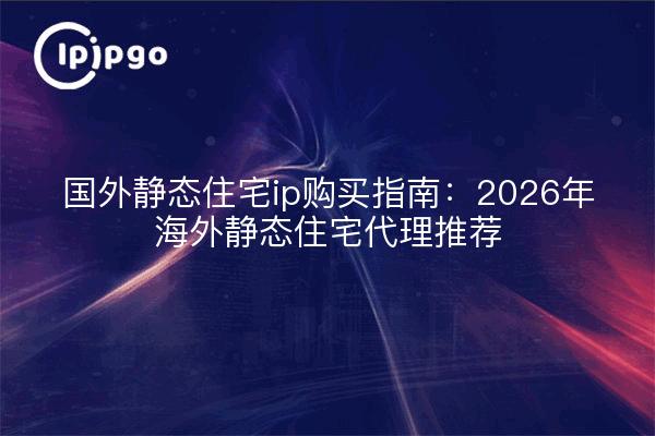 国外静态住宅ip购买指南：2026年海外静态住宅代理推荐