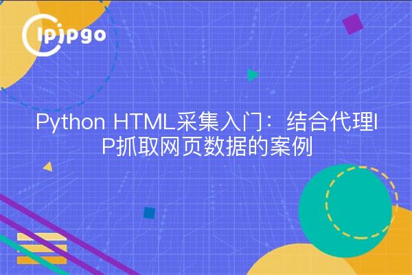 Python HTML采集入门：结合代理IP抓取网页数据的案例