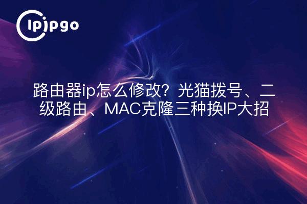 路由器ip怎么修改？光猫拨号、二级路由、MAC克隆三种换IP大招