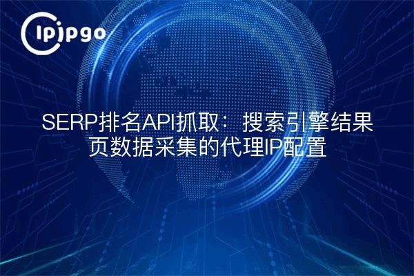 SERP排名API抓取：搜索引擎结果页数据采集的代理IP配置