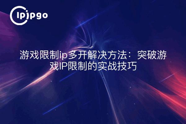 游戏限制ip多开解决方法：突破游戏IP限制的实战技巧