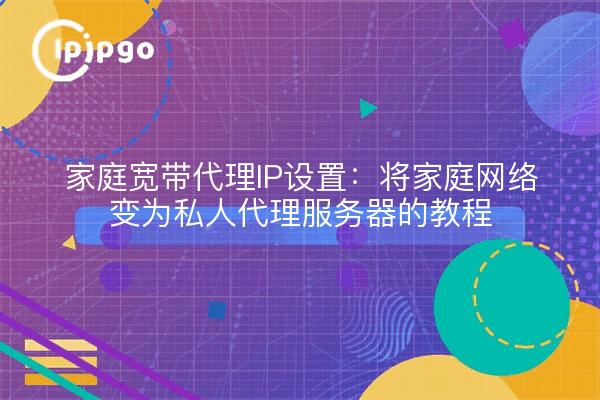 家庭宽带代理IP设置：将家庭网络变为私人代理服务器的教程