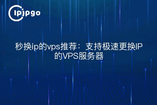 秒换ip的vps推荐：支持极速更换IP的VPS服务器