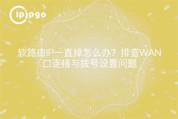 软路由IP一直掉怎么办？排查WAN口连接与拨号设置问题