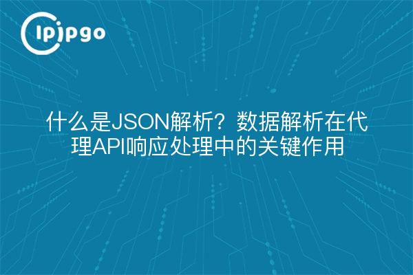 什么是JSON解析?数据解析在代理API响应处理中的关键作用