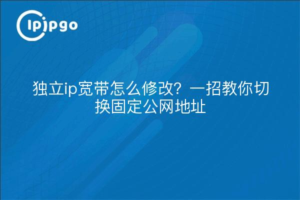 独立ip宽带怎么修改?一招教你切换固定公网地址
