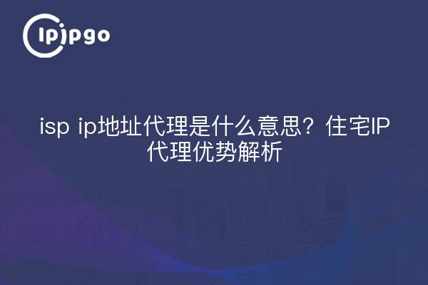 isp ip地址代理是什么意思？住宅IP代理优势解析